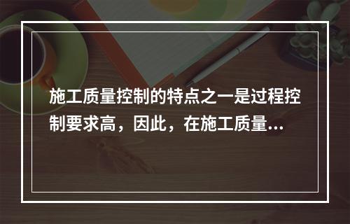 施工质量控制的特点之一是过程控制要求高，因此，在施工质量控制