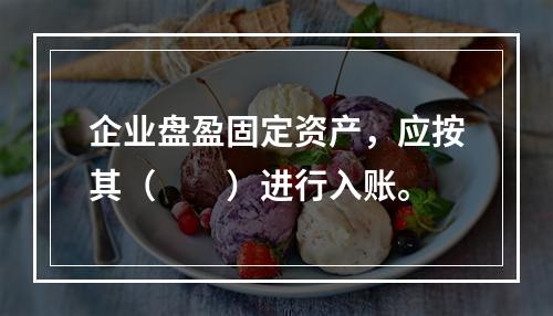 企业盘盈固定资产，应按其（　　）进行入账。