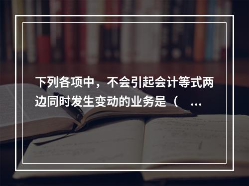 下列各项中，不会引起会计等式两边同时发生变动的业务是（　　）