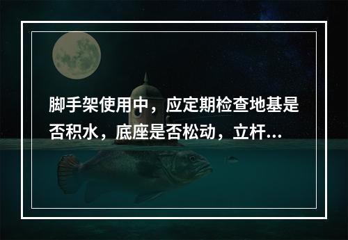 脚手架使用中，应定期检查地基是否积水，底座是否松动，立杆是否