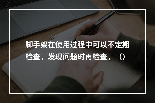 脚手架在使用过程中可以不定期检查，发现问题时再检查。（）