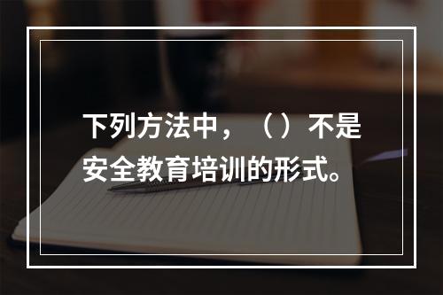 下列方法中，（ ）不是安全教育培训的形式。