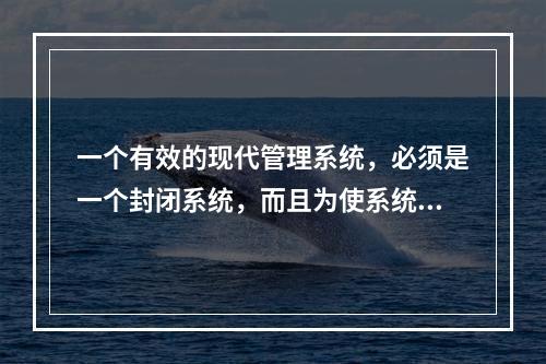 一个有效的现代管理系统，必须是一个封闭系统，而且为使系统运转