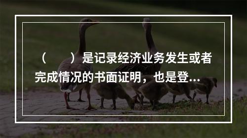 （　　）是记录经济业务发生或者完成情况的书面证明，也是登记账