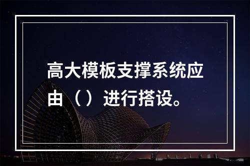 高大模板支撑系统应由（ ）进行搭设。