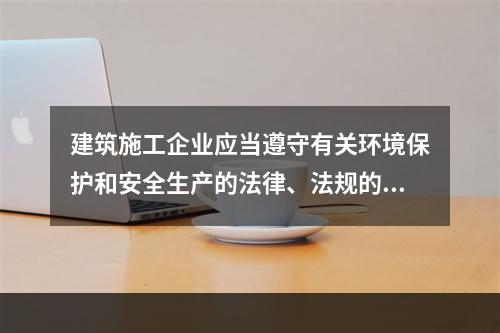 建筑施工企业应当遵守有关环境保护和安全生产的法律、法规的规定