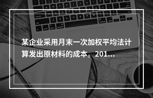 某企业采用月末一次加权平均法计算发出原材料的成本。2016年