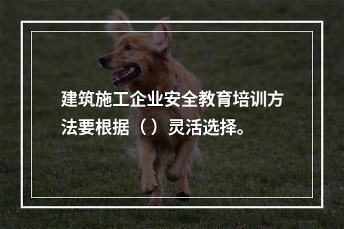 建筑施工企业安全教育培训方法要根据（ ）灵活选择。