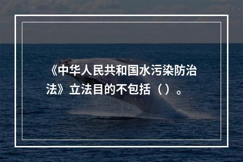 《中华人民共和国水污染防治法》立法目的不包括（ ）。