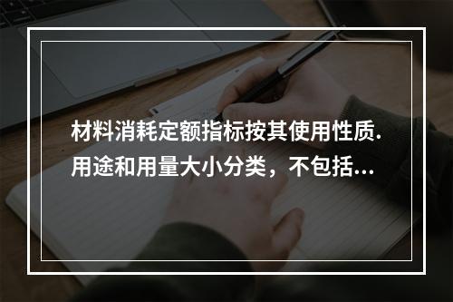 材料消耗定额指标按其使用性质.用途和用量大小分类，不包括下列