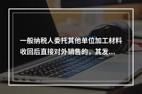 一般纳税人委托其他单位加工材料收回后直接对外销售的，其发生的