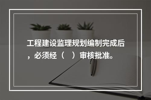 工程建设监理规划编制完成后，必须经（　）审核批准。