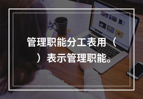 管理职能分工表用（　）表示管理职能。