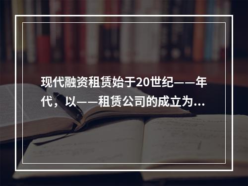 现代融资租赁始于20世纪——年代，以——租赁公司的成立为标志