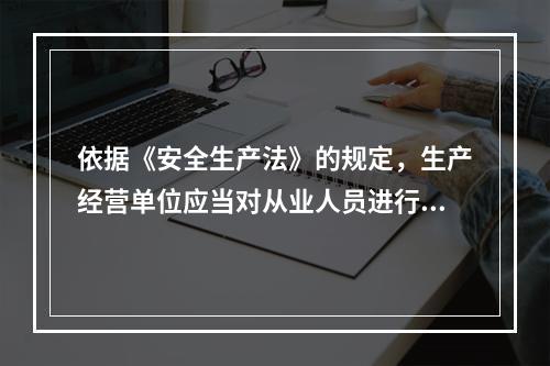 依据《安全生产法》的规定，生产经营单位应当对从业人员进行安全