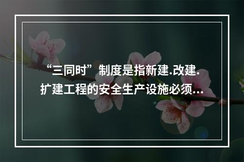 “三同时”制度是指新建.改建.扩建工程的安全生产设施必须与主