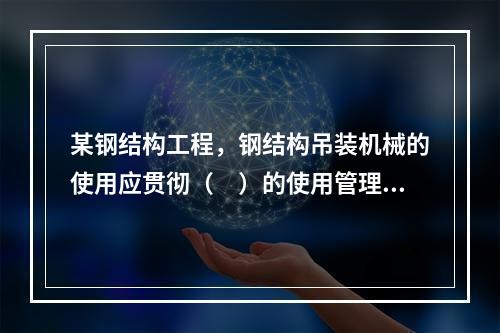 某钢结构工程，钢结构吊装机械的使用应贯彻（　）的使用管理制度