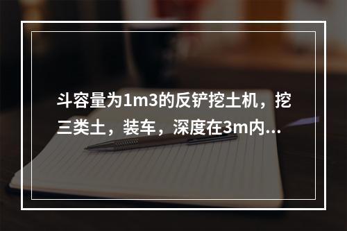 斗容量为1m3的反铲挖土机，挖三类土，装车，深度在3m内，小