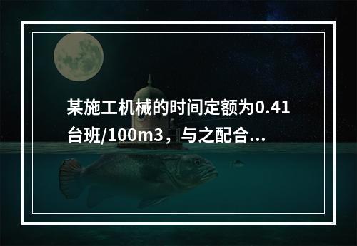 某施工机械的时间定额为0.41台班/100m3，与之配合的工