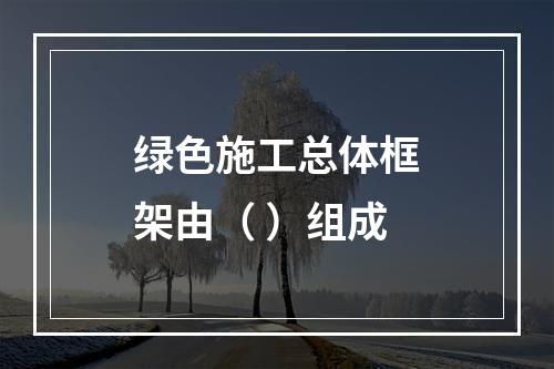 绿色施工总体框架由（ ）组成