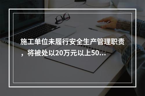 施工单位未履行安全生产管理职责，将被处以20万元以上50万元