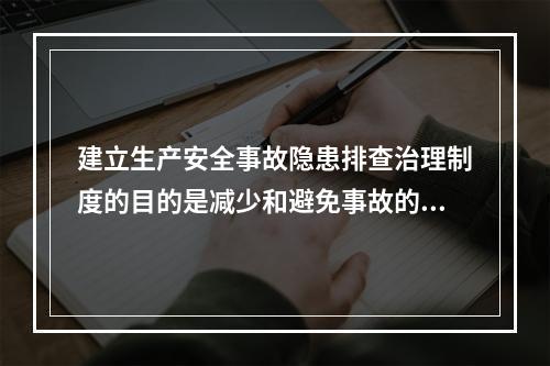 建立生产安全事故隐患排查治理制度的目的是减少和避免事故的发生