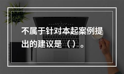 不属于针对本起案例提出的建议是（ ）。