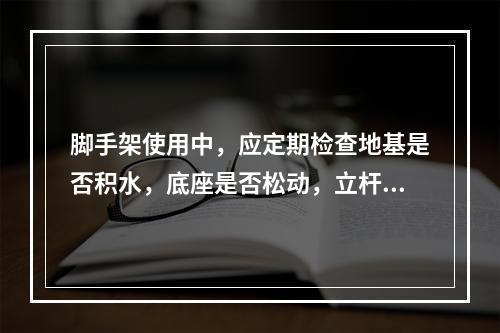 脚手架使用中，应定期检查地基是否积水，底座是否松动，立杆是否