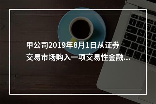 甲公司2019年8月1日从证券交易市场购入一项交易性金融资产