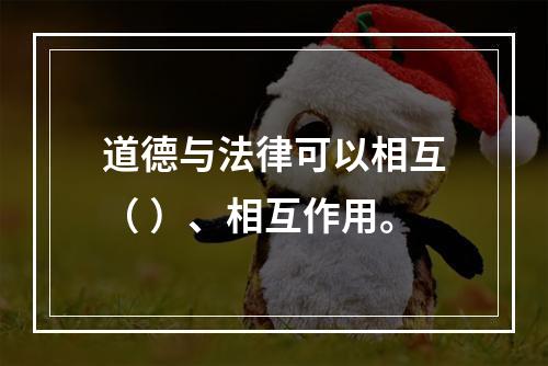 道德与法律可以相互（ ）、相互作用。