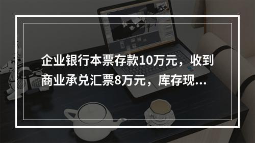 企业银行本票存款10万元，收到商业承兑汇票8万元，库存现金1