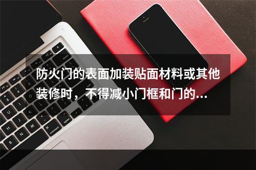 防火门的表面加装贴面材料或其他装修时，不得减小门框和门的规格