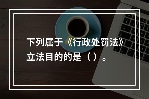 下列属于《行政处罚法》立法目的的是（ ）。