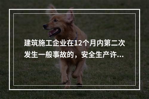 建筑施工企业在12个月内第二次发生一般事故的，安全生产许可证