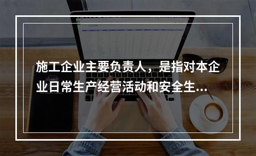 施工企业主要负责人，是指对本企业日常生产经营活动和安全生产工