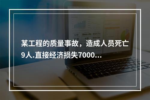 某工程的质量事故，造成人员死亡9人.直接经济损失7000万元