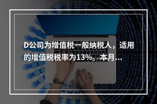 D公司为增值税一般纳税人，适用的增值税税率为13%。本月发生