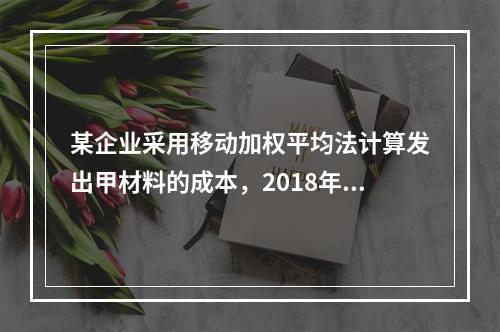 某企业采用移动加权平均法计算发出甲材料的成本，2018年4月