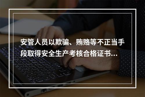 安管人员以欺骗、贿赂等不正当手段取得安全生产考核合格证书的，