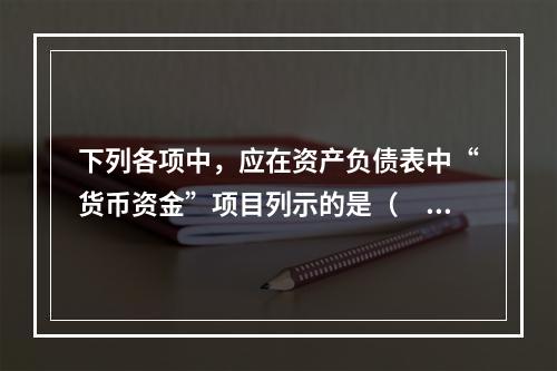 下列各项中，应在资产负债表中“货币资金”项目列示的是（　）。