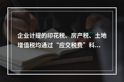 企业计提的印花税、房产税、土地增值税均通过“应交税费”科目核