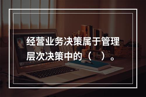 经营业务决策属于管理层次决策中的（　）。