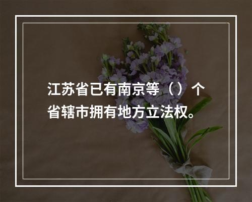 江苏省已有南京等（ ）个省辖市拥有地方立法权。