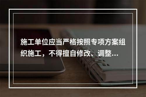 施工单位应当严格按照专项方案组织施工，不得擅自修改、调整专项