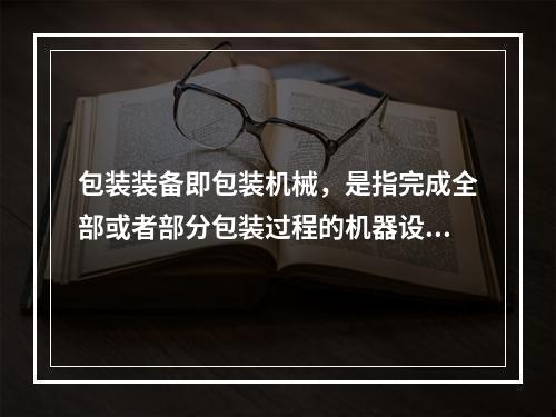 包装装备即包装机械，是指完成全部或者部分包装过程的机器设备