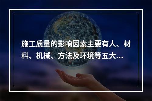 施工质量的影响因素主要有人、材料、机械、方法及环境等五大方。