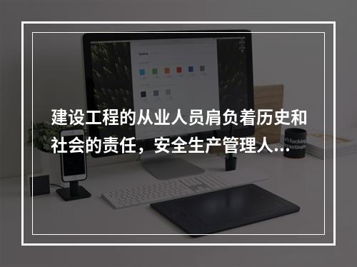 建设工程的从业人员肩负着历史和社会的责任，安全生产管理人员在