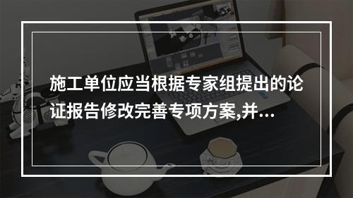 施工单位应当根据专家组提出的论证报告修改完善专项方案,并经（