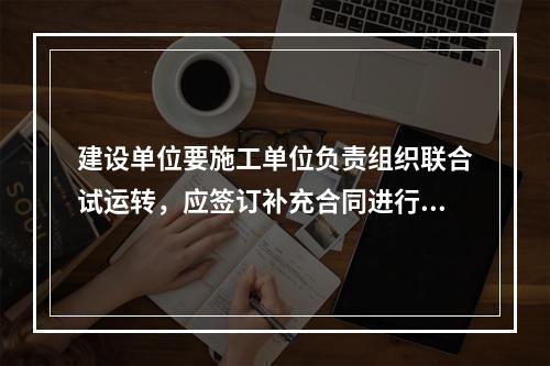 建设单位要施工单位负责组织联合试运转，应签订补充合同进行约定