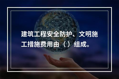 建筑工程安全防护、文明施工措施费用由（ ）组成。